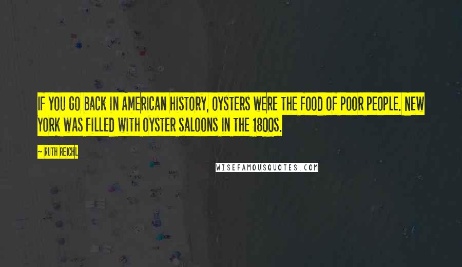 Ruth Reichl Quotes: If you go back in American history, oysters were the food of poor people. New York was filled with oyster saloons in the 1800s.