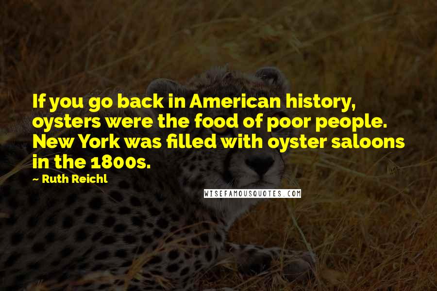 Ruth Reichl Quotes: If you go back in American history, oysters were the food of poor people. New York was filled with oyster saloons in the 1800s.