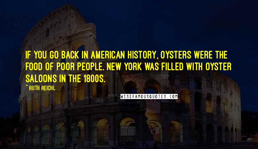 Ruth Reichl Quotes: If you go back in American history, oysters were the food of poor people. New York was filled with oyster saloons in the 1800s.
