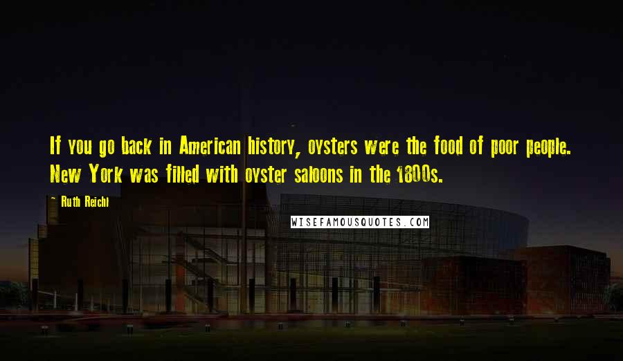 Ruth Reichl Quotes: If you go back in American history, oysters were the food of poor people. New York was filled with oyster saloons in the 1800s.