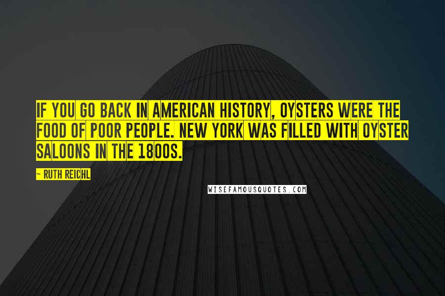 Ruth Reichl Quotes: If you go back in American history, oysters were the food of poor people. New York was filled with oyster saloons in the 1800s.