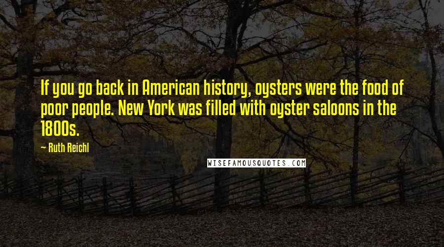 Ruth Reichl Quotes: If you go back in American history, oysters were the food of poor people. New York was filled with oyster saloons in the 1800s.