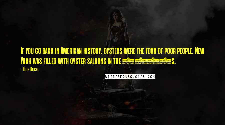 Ruth Reichl Quotes: If you go back in American history, oysters were the food of poor people. New York was filled with oyster saloons in the 1800s.