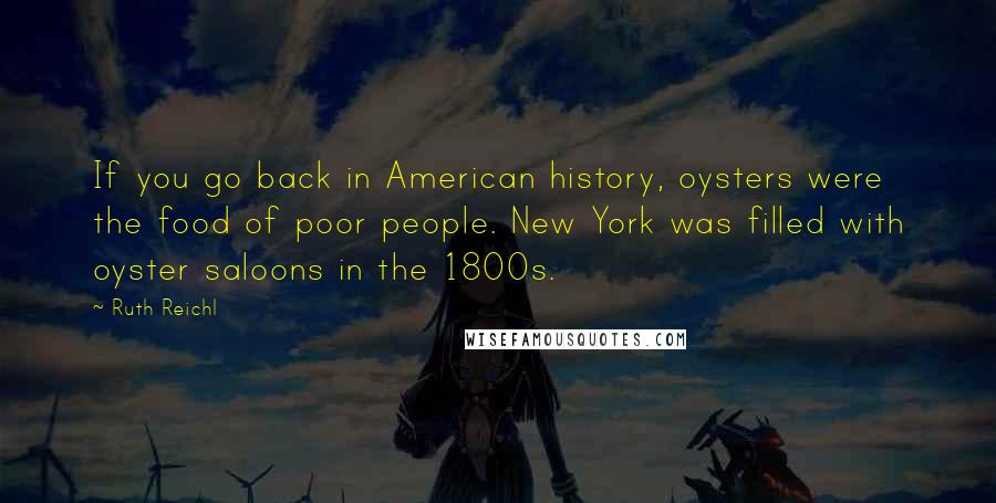 Ruth Reichl Quotes: If you go back in American history, oysters were the food of poor people. New York was filled with oyster saloons in the 1800s.