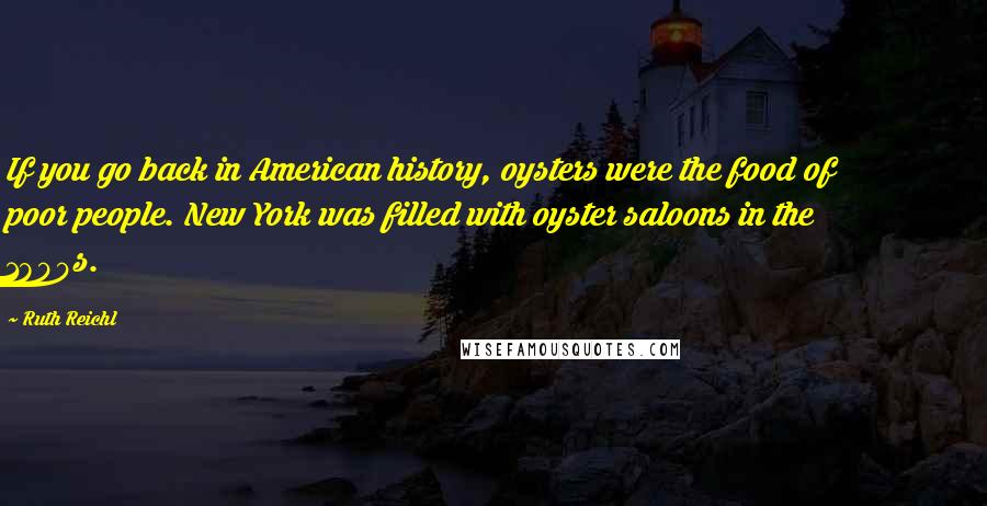 Ruth Reichl Quotes: If you go back in American history, oysters were the food of poor people. New York was filled with oyster saloons in the 1800s.
