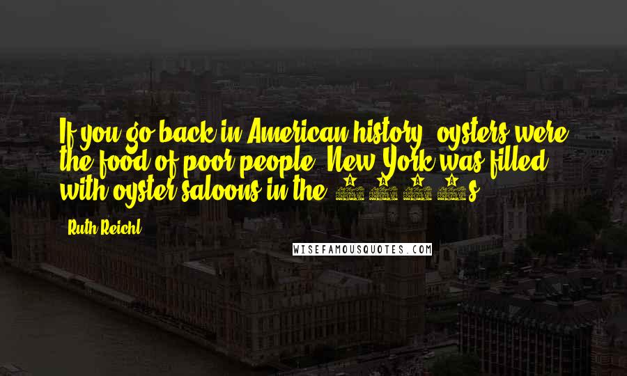Ruth Reichl Quotes: If you go back in American history, oysters were the food of poor people. New York was filled with oyster saloons in the 1800s.