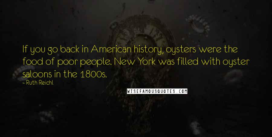 Ruth Reichl Quotes: If you go back in American history, oysters were the food of poor people. New York was filled with oyster saloons in the 1800s.