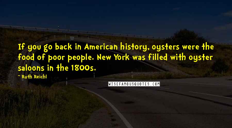 Ruth Reichl Quotes: If you go back in American history, oysters were the food of poor people. New York was filled with oyster saloons in the 1800s.