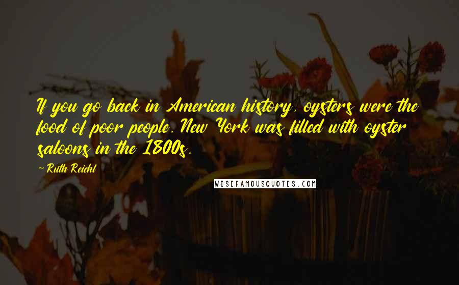 Ruth Reichl Quotes: If you go back in American history, oysters were the food of poor people. New York was filled with oyster saloons in the 1800s.
