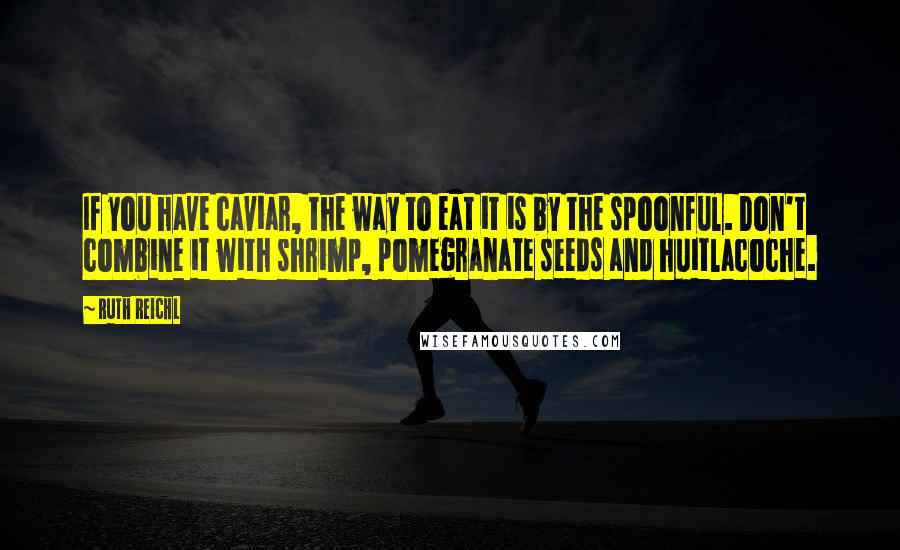 Ruth Reichl Quotes: If you have caviar, the way to eat it is by the spoonful. Don't combine it with shrimp, pomegranate seeds and huitlacoche.