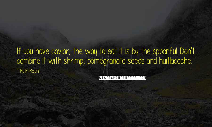 Ruth Reichl Quotes: If you have caviar, the way to eat it is by the spoonful. Don't combine it with shrimp, pomegranate seeds and huitlacoche.