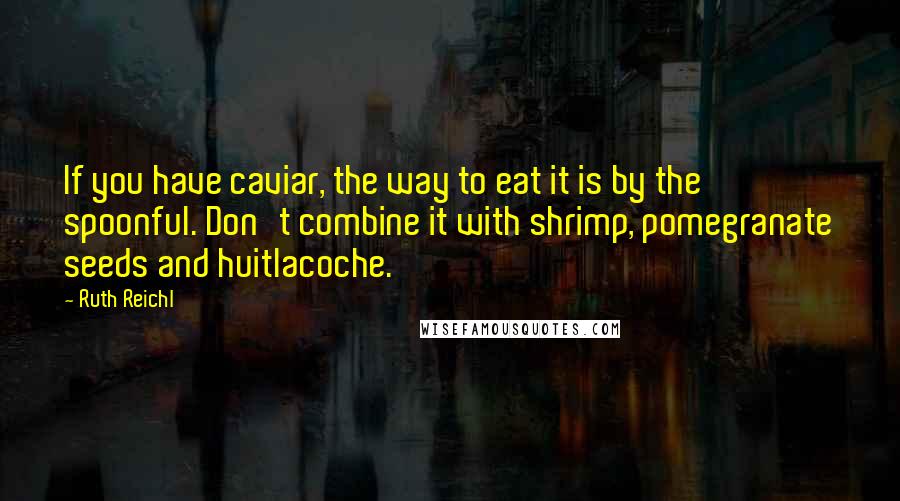 Ruth Reichl Quotes: If you have caviar, the way to eat it is by the spoonful. Don't combine it with shrimp, pomegranate seeds and huitlacoche.