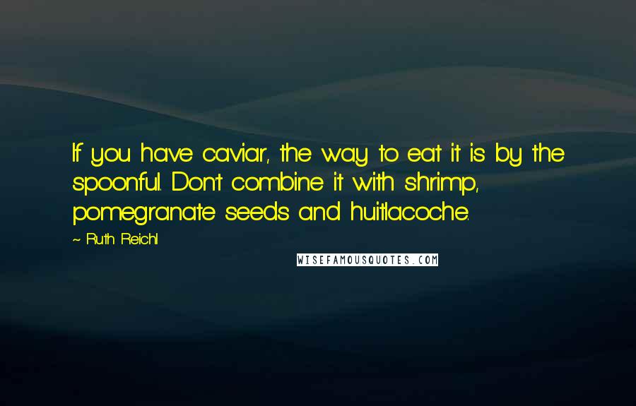 Ruth Reichl Quotes: If you have caviar, the way to eat it is by the spoonful. Don't combine it with shrimp, pomegranate seeds and huitlacoche.