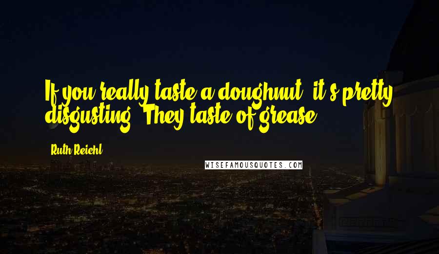 Ruth Reichl Quotes: If you really taste a doughnut, it's pretty disgusting. They taste of grease.