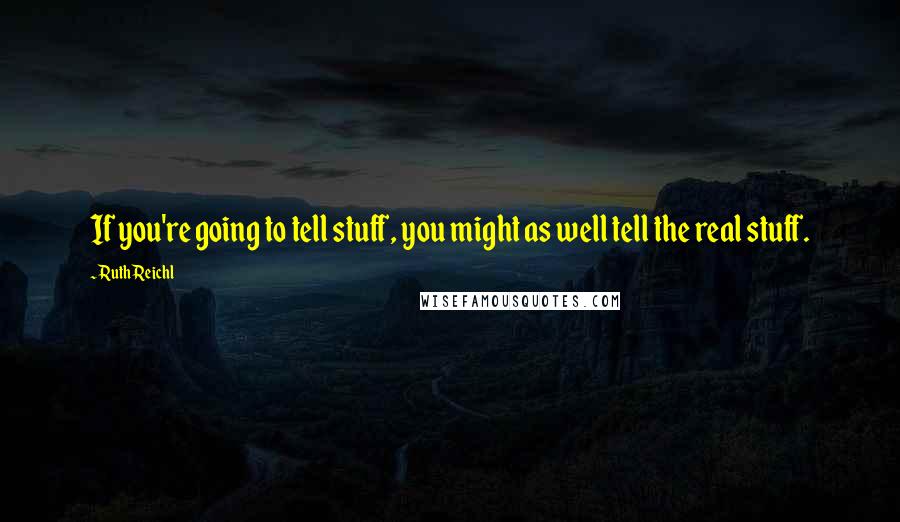 Ruth Reichl Quotes: If you're going to tell stuff, you might as well tell the real stuff.