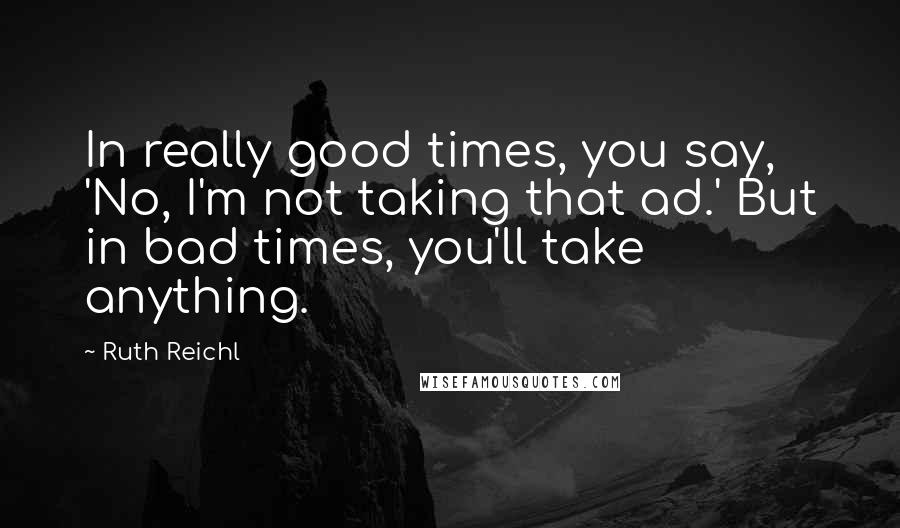 Ruth Reichl Quotes: In really good times, you say, 'No, I'm not taking that ad.' But in bad times, you'll take anything.