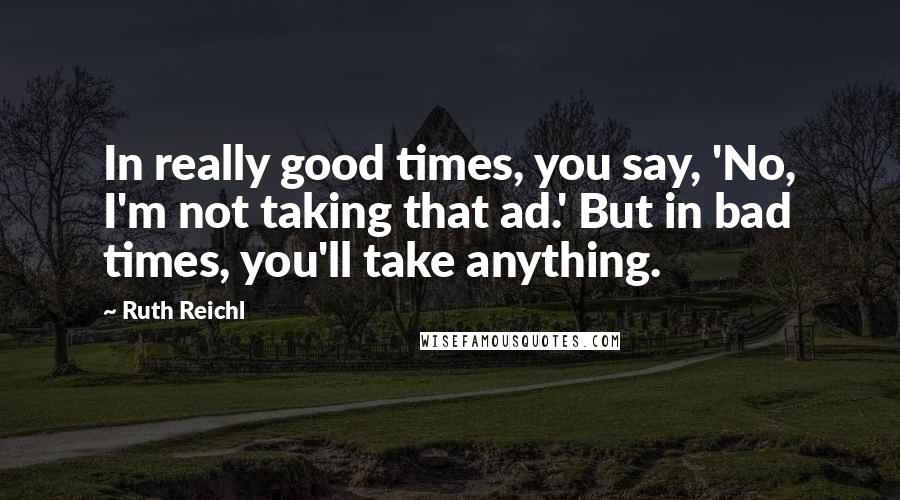 Ruth Reichl Quotes: In really good times, you say, 'No, I'm not taking that ad.' But in bad times, you'll take anything.