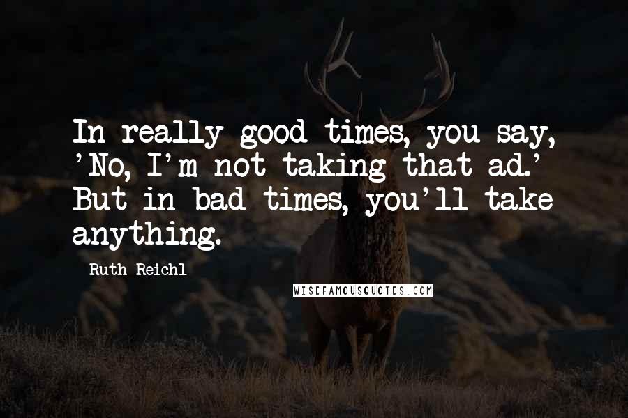 Ruth Reichl Quotes: In really good times, you say, 'No, I'm not taking that ad.' But in bad times, you'll take anything.