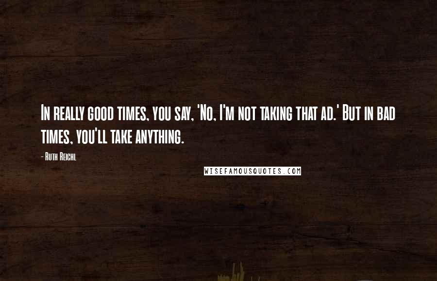 Ruth Reichl Quotes: In really good times, you say, 'No, I'm not taking that ad.' But in bad times, you'll take anything.