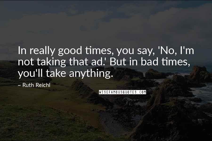 Ruth Reichl Quotes: In really good times, you say, 'No, I'm not taking that ad.' But in bad times, you'll take anything.