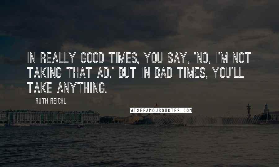 Ruth Reichl Quotes: In really good times, you say, 'No, I'm not taking that ad.' But in bad times, you'll take anything.