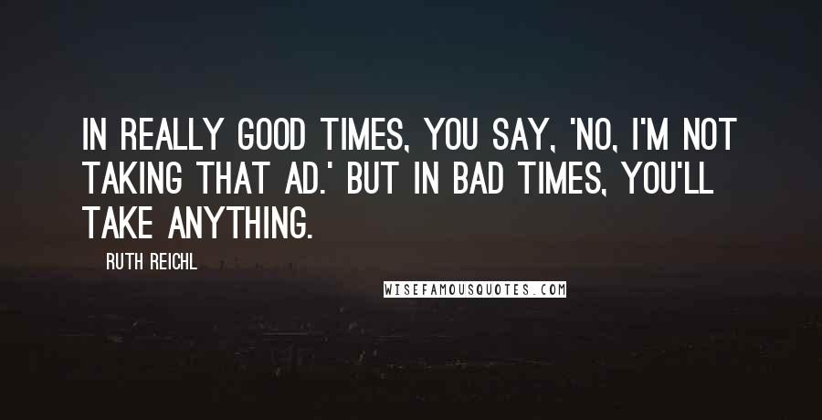 Ruth Reichl Quotes: In really good times, you say, 'No, I'm not taking that ad.' But in bad times, you'll take anything.