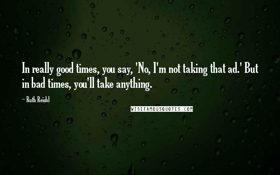 Ruth Reichl Quotes: In really good times, you say, 'No, I'm not taking that ad.' But in bad times, you'll take anything.