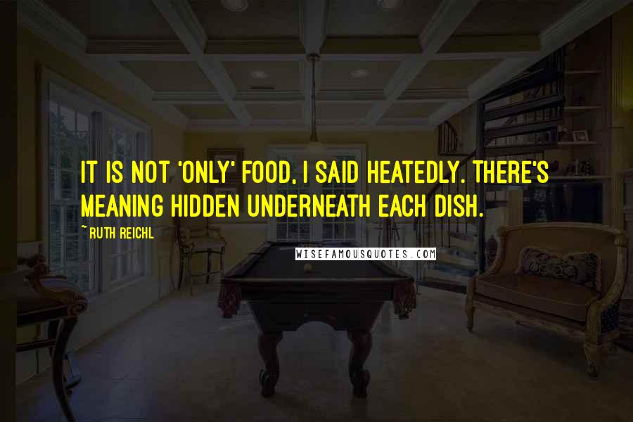 Ruth Reichl Quotes: It is not 'only' food, I said heatedly. There's meaning hidden underneath each dish.