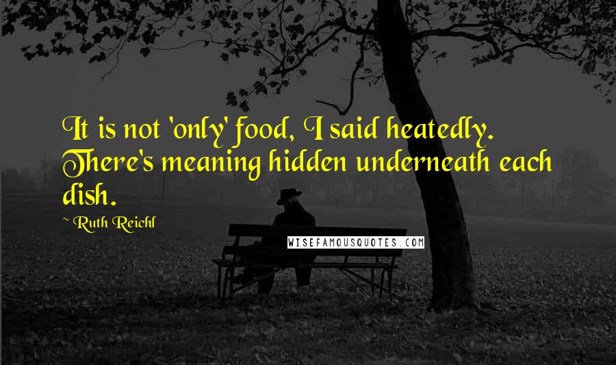 Ruth Reichl Quotes: It is not 'only' food, I said heatedly. There's meaning hidden underneath each dish.