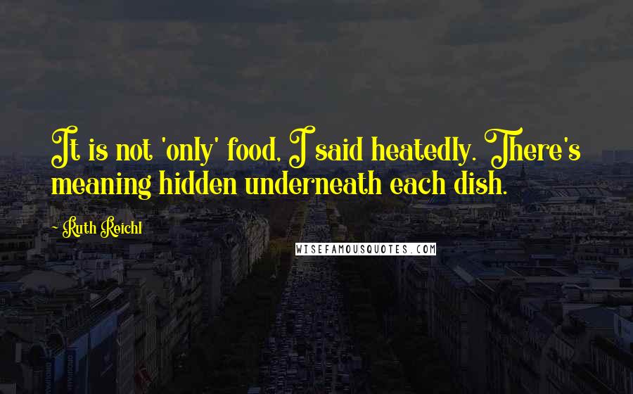 Ruth Reichl Quotes: It is not 'only' food, I said heatedly. There's meaning hidden underneath each dish.