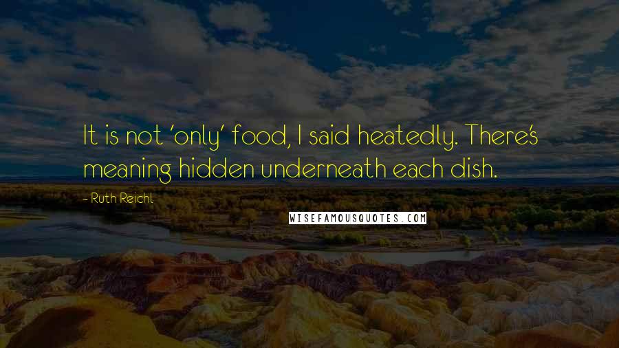 Ruth Reichl Quotes: It is not 'only' food, I said heatedly. There's meaning hidden underneath each dish.