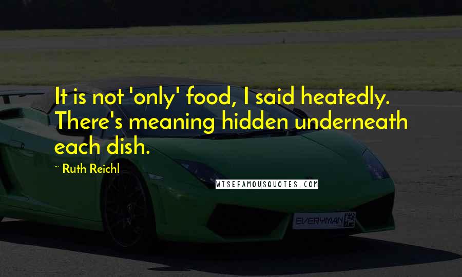 Ruth Reichl Quotes: It is not 'only' food, I said heatedly. There's meaning hidden underneath each dish.