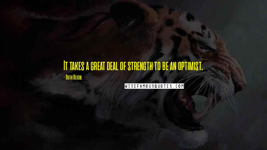 Ruth Reichl Quotes: It takes a great deal of strength to be an optimist.