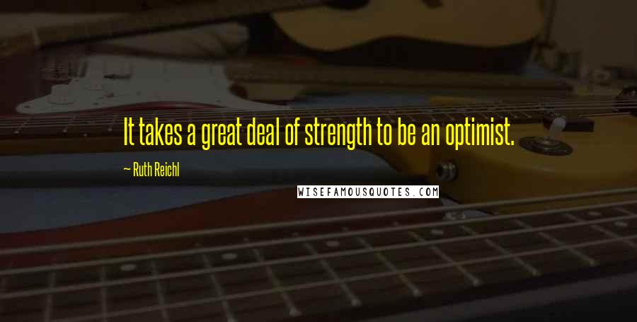 Ruth Reichl Quotes: It takes a great deal of strength to be an optimist.
