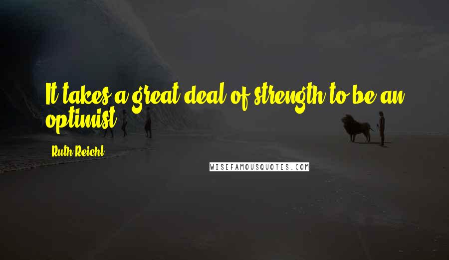Ruth Reichl Quotes: It takes a great deal of strength to be an optimist.