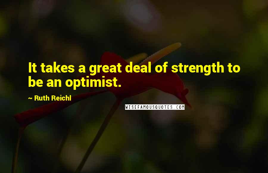 Ruth Reichl Quotes: It takes a great deal of strength to be an optimist.