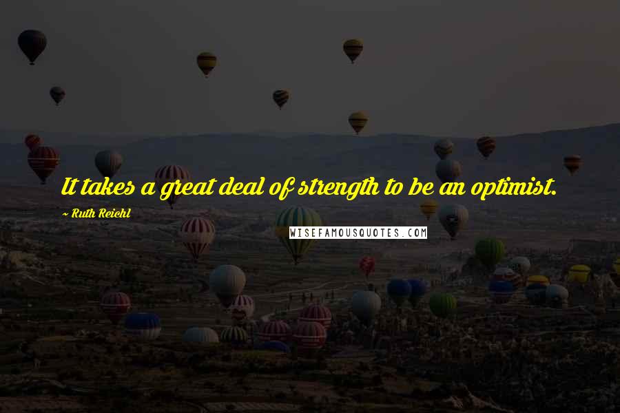 Ruth Reichl Quotes: It takes a great deal of strength to be an optimist.