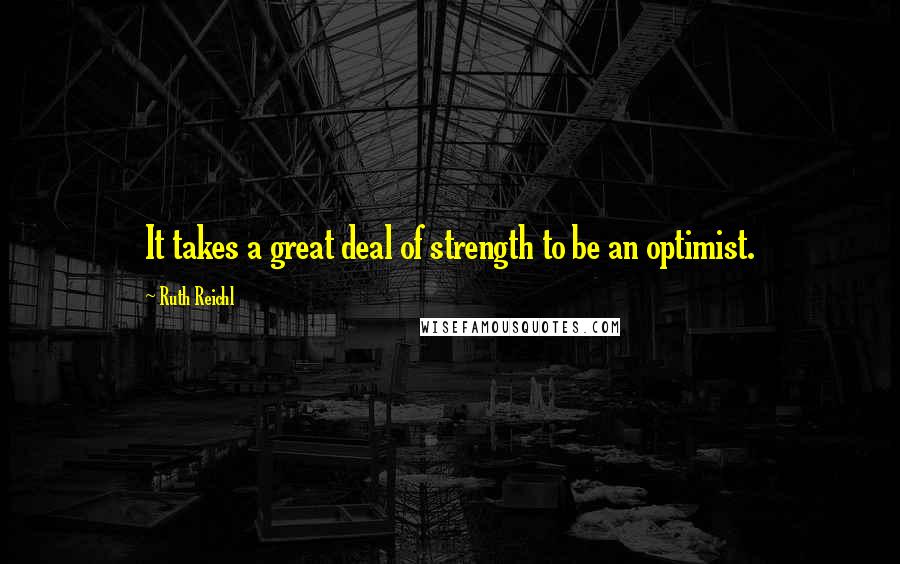 Ruth Reichl Quotes: It takes a great deal of strength to be an optimist.