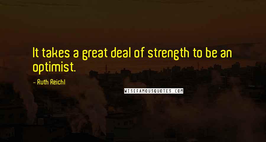 Ruth Reichl Quotes: It takes a great deal of strength to be an optimist.