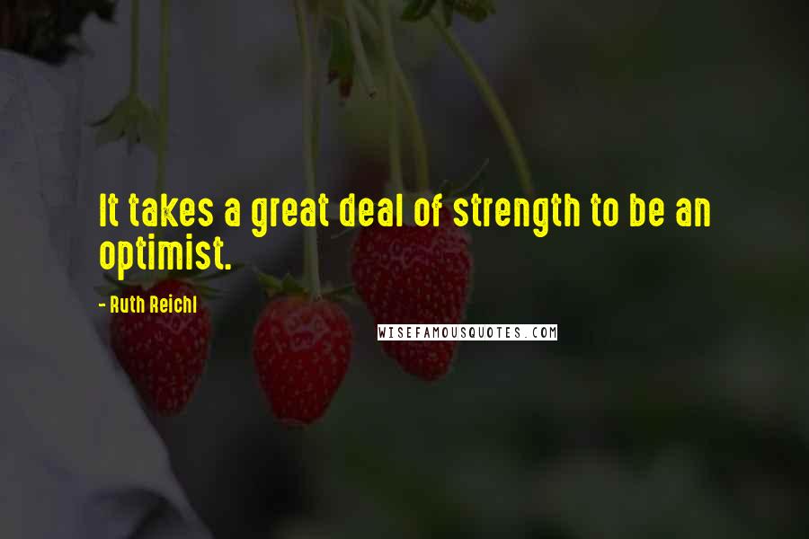 Ruth Reichl Quotes: It takes a great deal of strength to be an optimist.