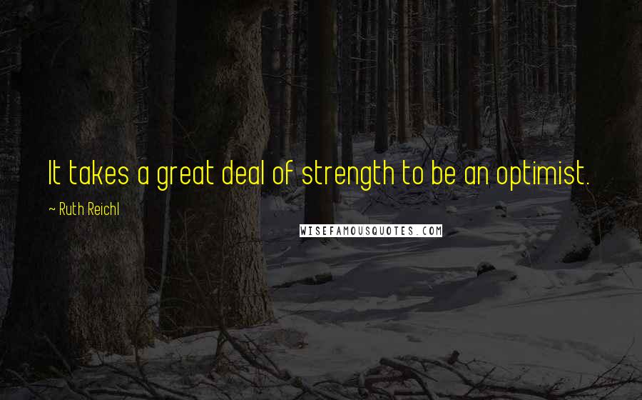Ruth Reichl Quotes: It takes a great deal of strength to be an optimist.