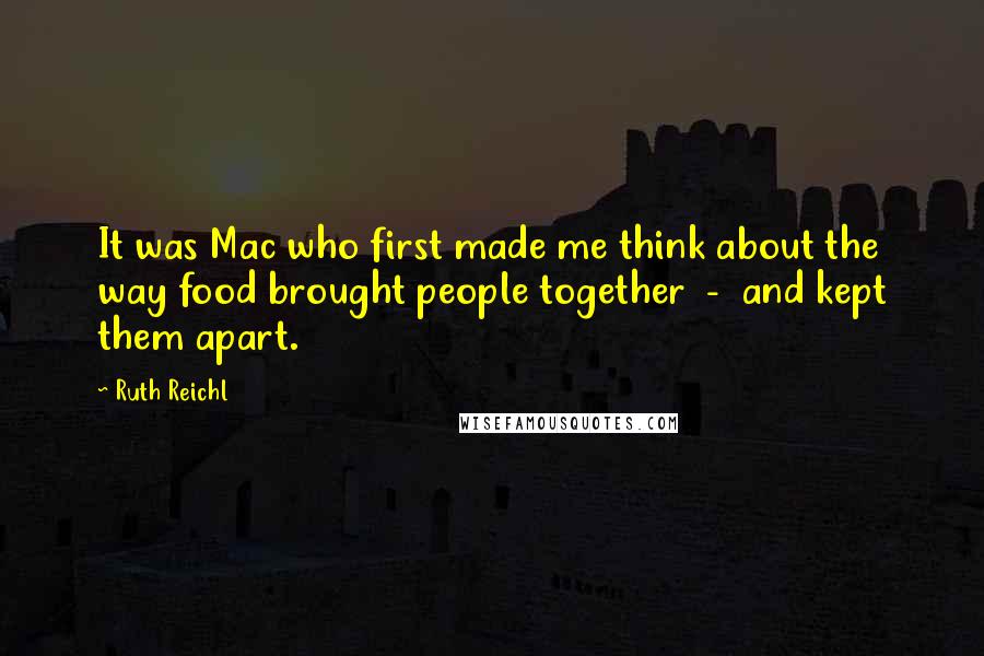 Ruth Reichl Quotes: It was Mac who first made me think about the way food brought people together - and kept them apart.