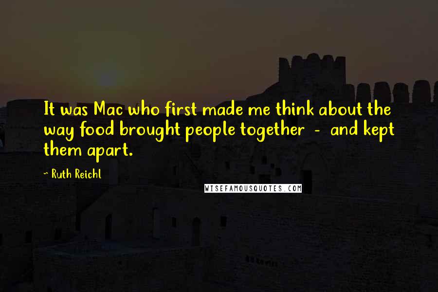 Ruth Reichl Quotes: It was Mac who first made me think about the way food brought people together  -  and kept them apart.