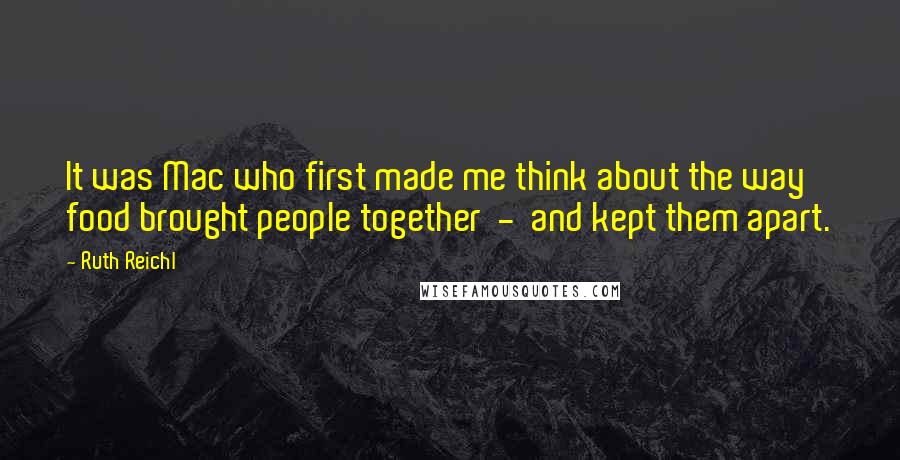 Ruth Reichl Quotes: It was Mac who first made me think about the way food brought people together  -  and kept them apart.