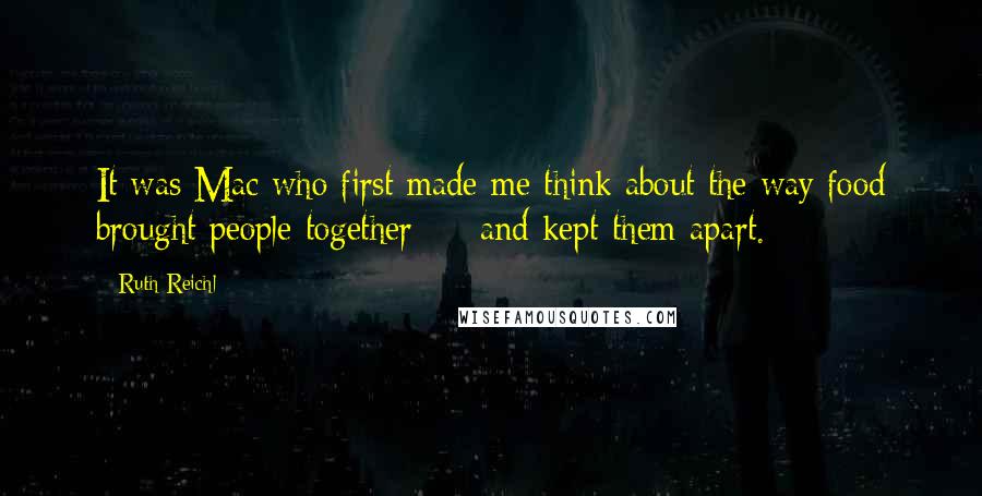 Ruth Reichl Quotes: It was Mac who first made me think about the way food brought people together  -  and kept them apart.