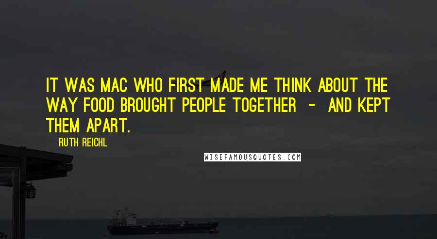 Ruth Reichl Quotes: It was Mac who first made me think about the way food brought people together  -  and kept them apart.