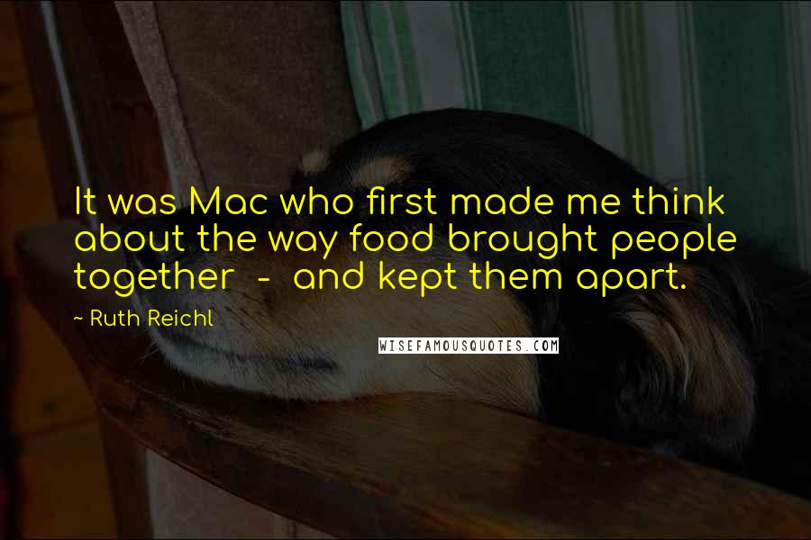 Ruth Reichl Quotes: It was Mac who first made me think about the way food brought people together  -  and kept them apart.