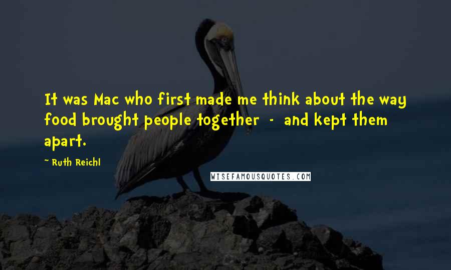 Ruth Reichl Quotes: It was Mac who first made me think about the way food brought people together  -  and kept them apart.