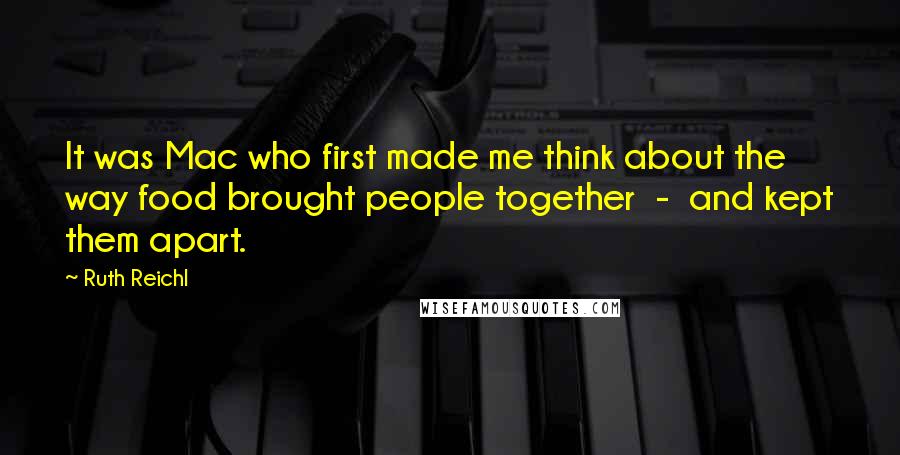 Ruth Reichl Quotes: It was Mac who first made me think about the way food brought people together  -  and kept them apart.