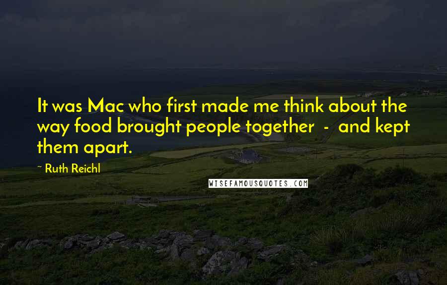 Ruth Reichl Quotes: It was Mac who first made me think about the way food brought people together  -  and kept them apart.